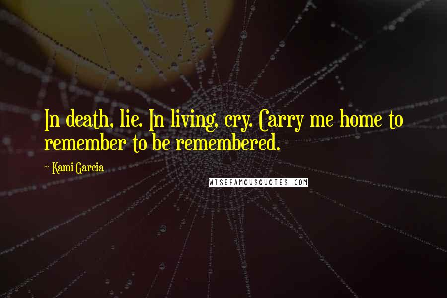 Kami Garcia Quotes: In death, lie. In living, cry. Carry me home to remember to be remembered.