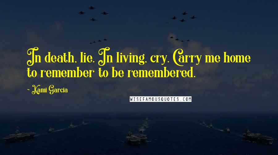 Kami Garcia Quotes: In death, lie. In living, cry. Carry me home to remember to be remembered.