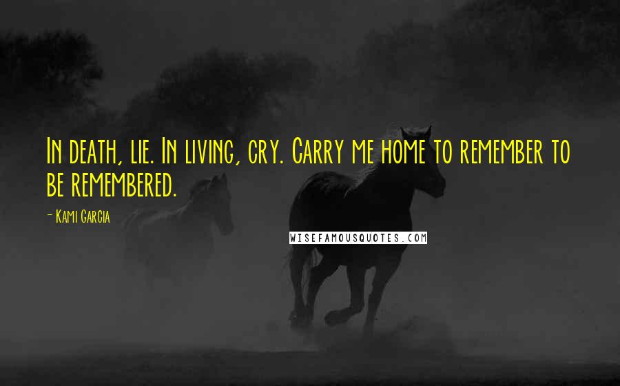 Kami Garcia Quotes: In death, lie. In living, cry. Carry me home to remember to be remembered.