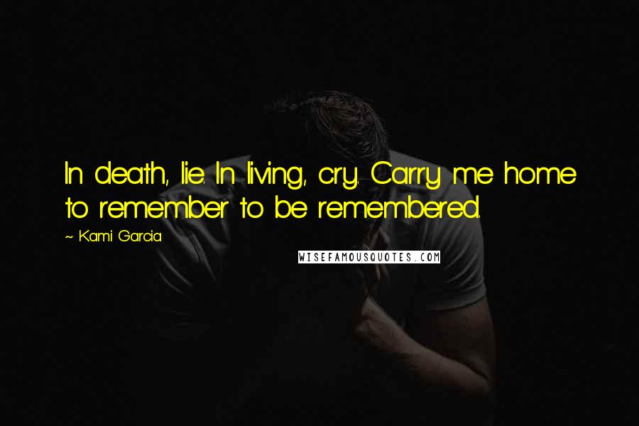 Kami Garcia Quotes: In death, lie. In living, cry. Carry me home to remember to be remembered.