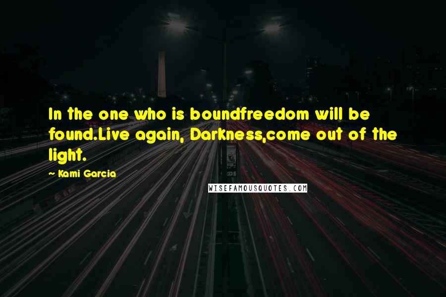 Kami Garcia Quotes: In the one who is boundfreedom will be found.Live again, Darkness,come out of the light.