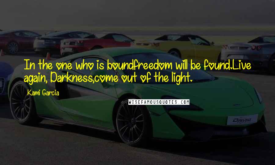 Kami Garcia Quotes: In the one who is boundfreedom will be found.Live again, Darkness,come out of the light.