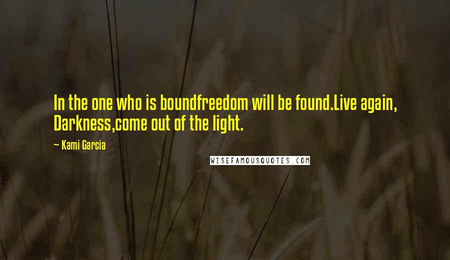 Kami Garcia Quotes: In the one who is boundfreedom will be found.Live again, Darkness,come out of the light.