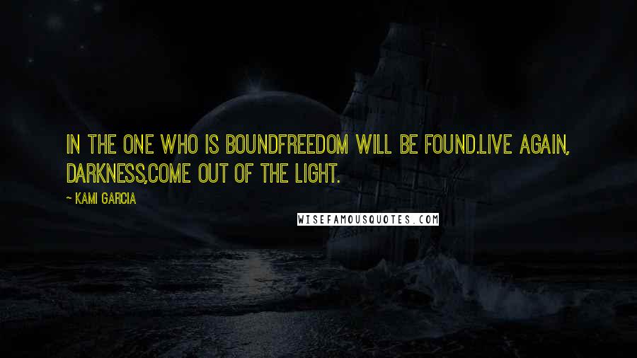 Kami Garcia Quotes: In the one who is boundfreedom will be found.Live again, Darkness,come out of the light.