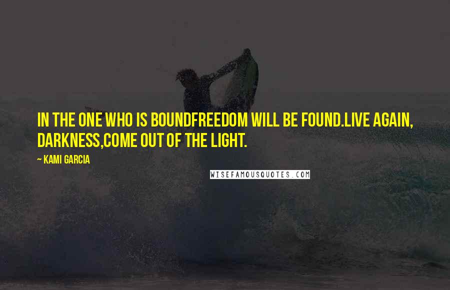 Kami Garcia Quotes: In the one who is boundfreedom will be found.Live again, Darkness,come out of the light.