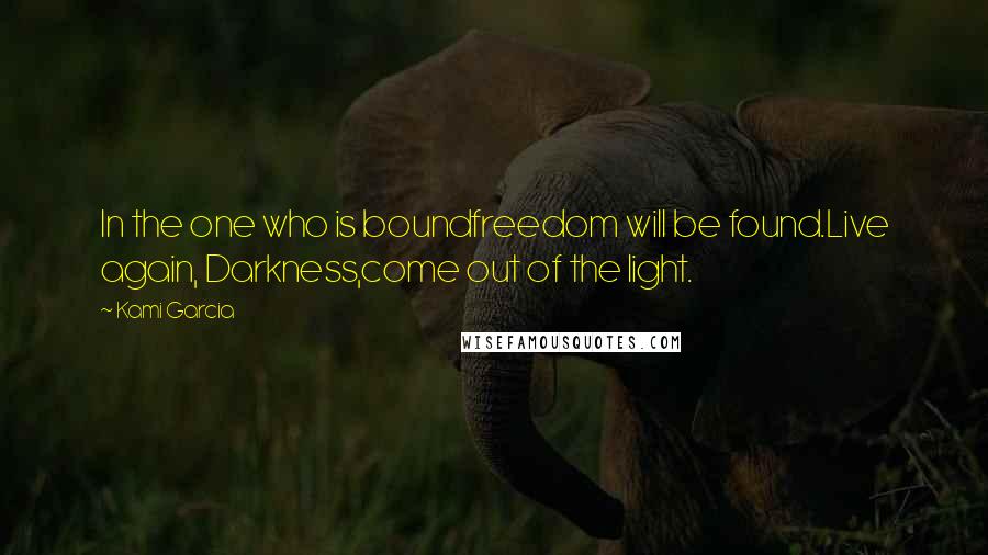Kami Garcia Quotes: In the one who is boundfreedom will be found.Live again, Darkness,come out of the light.