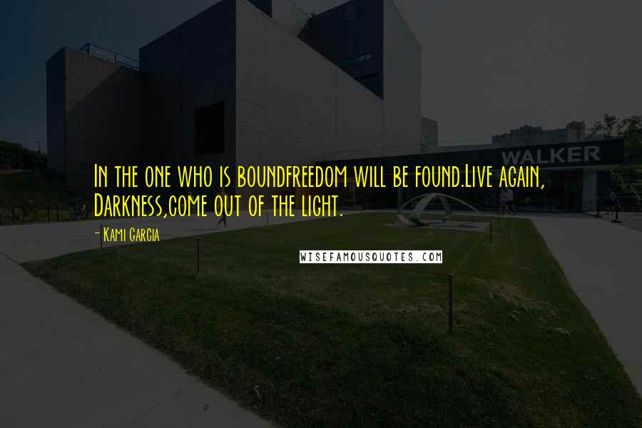 Kami Garcia Quotes: In the one who is boundfreedom will be found.Live again, Darkness,come out of the light.