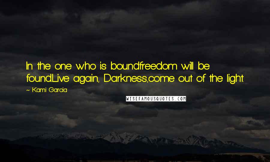 Kami Garcia Quotes: In the one who is boundfreedom will be found.Live again, Darkness,come out of the light.