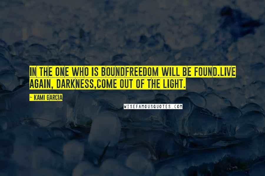 Kami Garcia Quotes: In the one who is boundfreedom will be found.Live again, Darkness,come out of the light.
