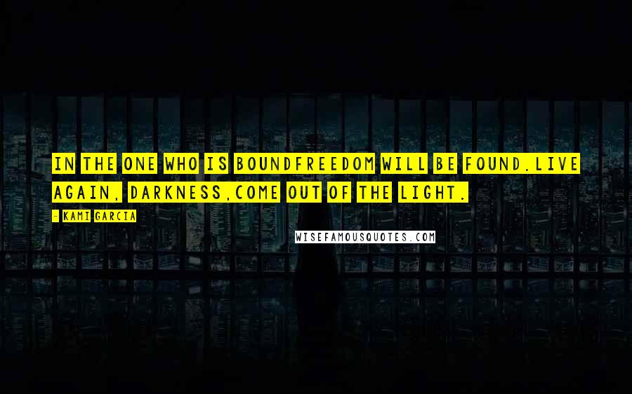Kami Garcia Quotes: In the one who is boundfreedom will be found.Live again, Darkness,come out of the light.