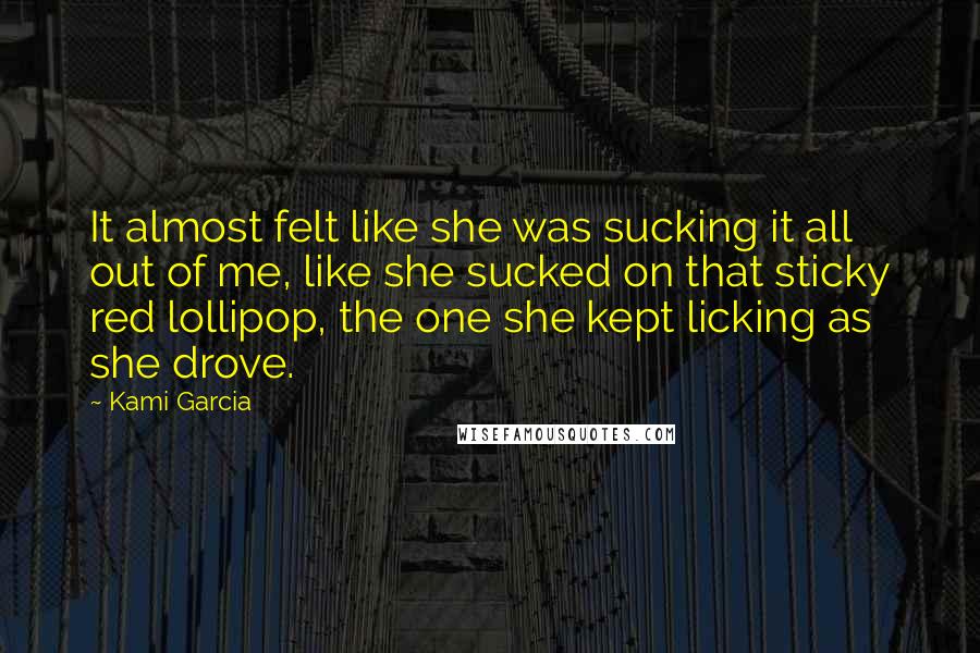 Kami Garcia Quotes: It almost felt like she was sucking it all out of me, like she sucked on that sticky red lollipop, the one she kept licking as she drove.