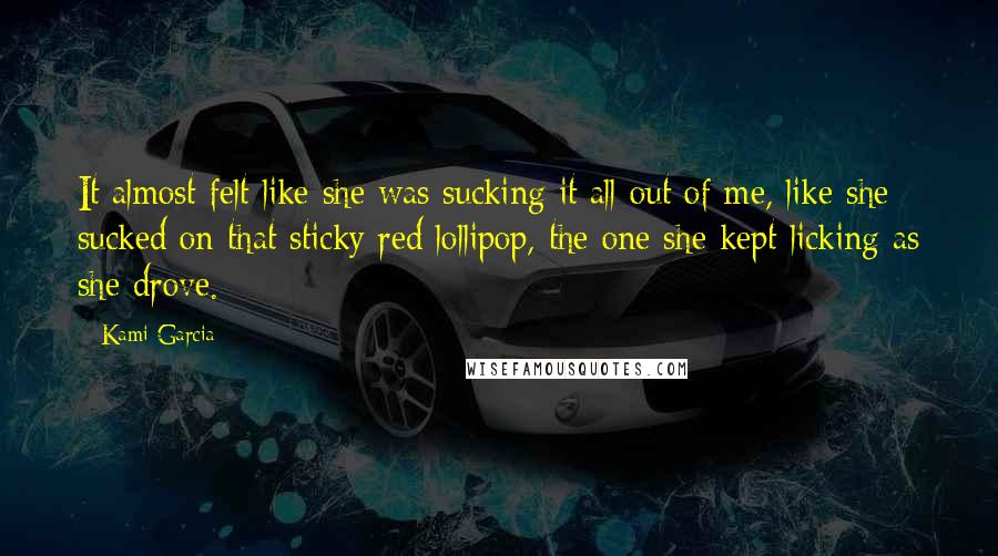 Kami Garcia Quotes: It almost felt like she was sucking it all out of me, like she sucked on that sticky red lollipop, the one she kept licking as she drove.