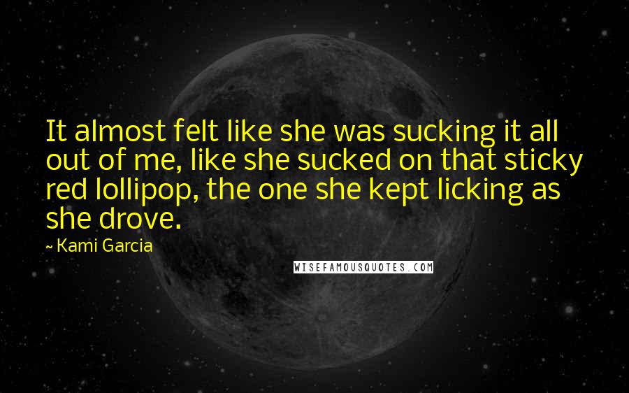 Kami Garcia Quotes: It almost felt like she was sucking it all out of me, like she sucked on that sticky red lollipop, the one she kept licking as she drove.