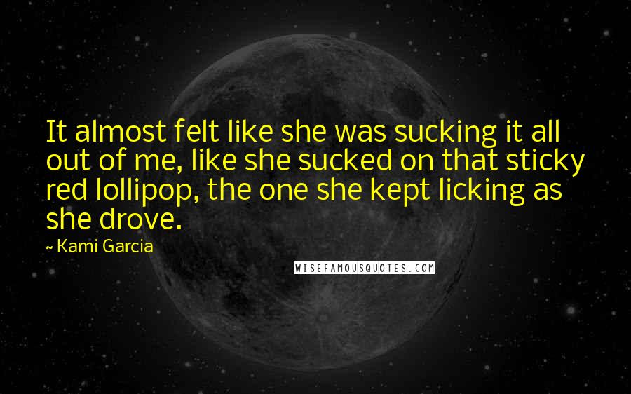 Kami Garcia Quotes: It almost felt like she was sucking it all out of me, like she sucked on that sticky red lollipop, the one she kept licking as she drove.