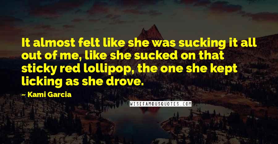 Kami Garcia Quotes: It almost felt like she was sucking it all out of me, like she sucked on that sticky red lollipop, the one she kept licking as she drove.