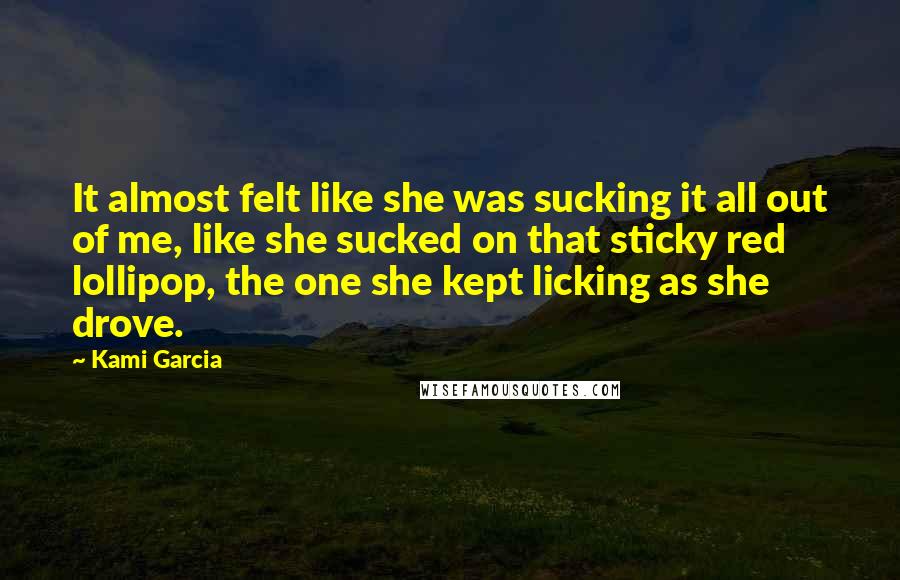 Kami Garcia Quotes: It almost felt like she was sucking it all out of me, like she sucked on that sticky red lollipop, the one she kept licking as she drove.