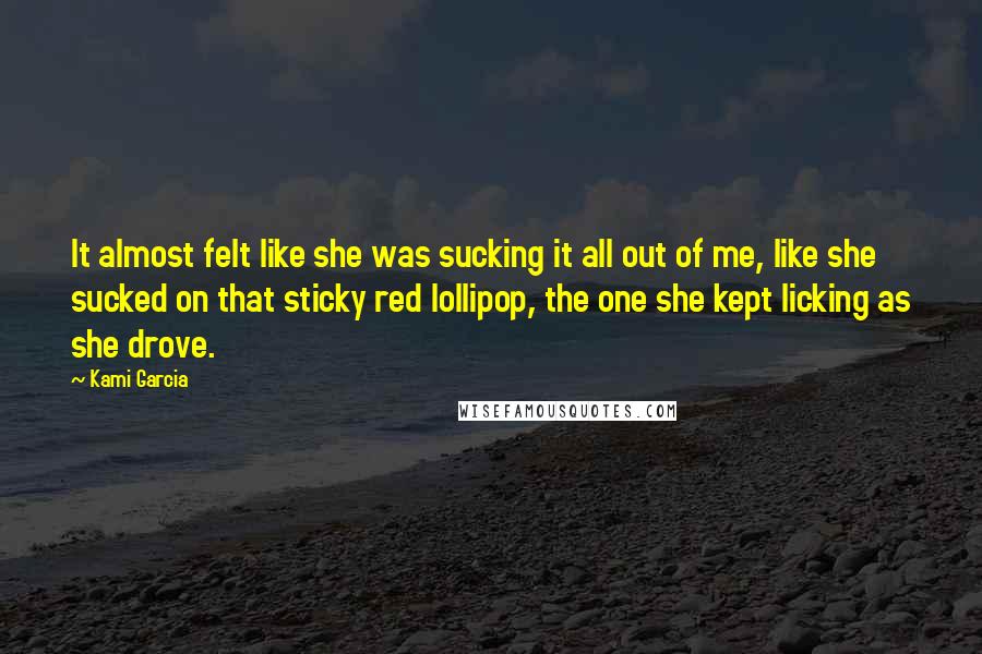 Kami Garcia Quotes: It almost felt like she was sucking it all out of me, like she sucked on that sticky red lollipop, the one she kept licking as she drove.