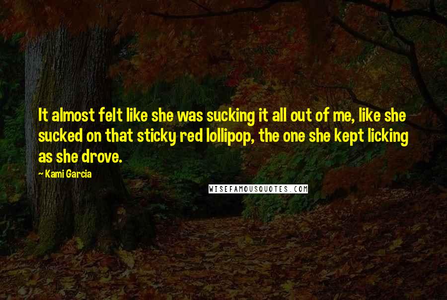 Kami Garcia Quotes: It almost felt like she was sucking it all out of me, like she sucked on that sticky red lollipop, the one she kept licking as she drove.