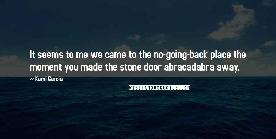 Kami Garcia Quotes: It seems to me we came to the no-going-back place the moment you made the stone door abracadabra away.