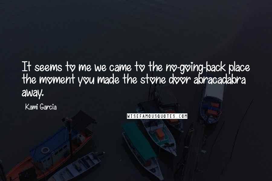 Kami Garcia Quotes: It seems to me we came to the no-going-back place the moment you made the stone door abracadabra away.