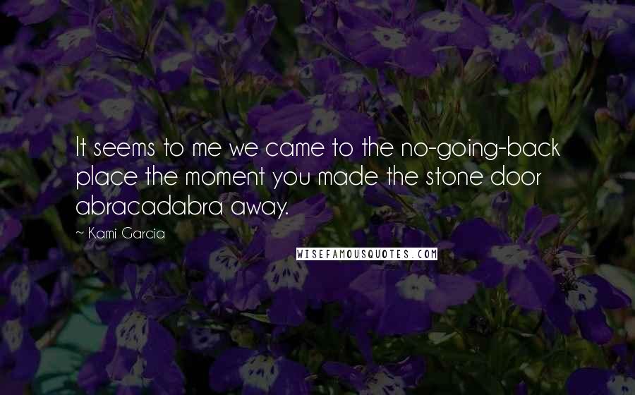 Kami Garcia Quotes: It seems to me we came to the no-going-back place the moment you made the stone door abracadabra away.