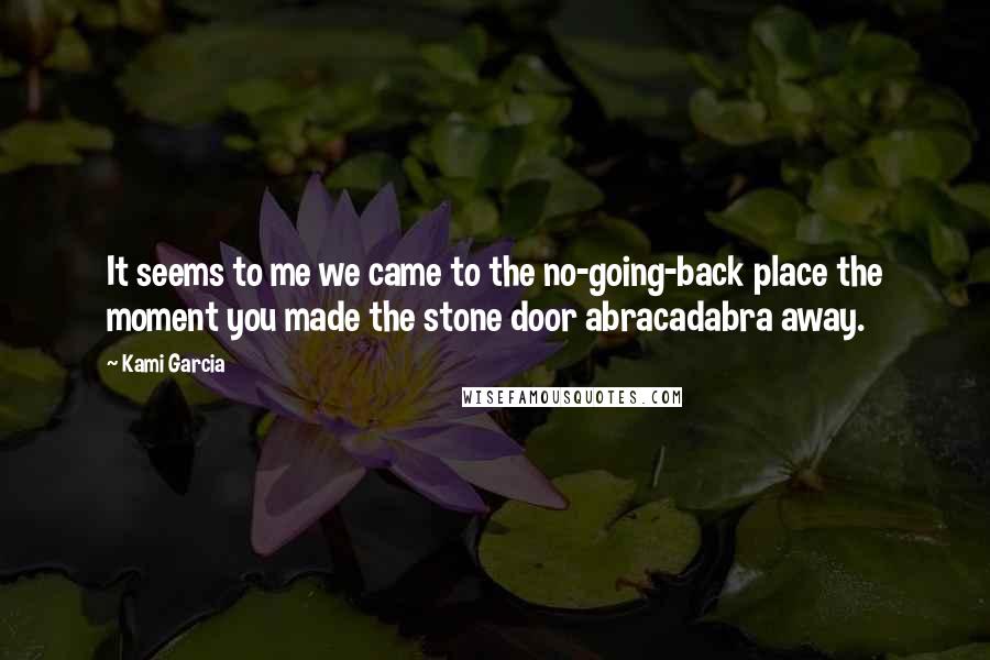 Kami Garcia Quotes: It seems to me we came to the no-going-back place the moment you made the stone door abracadabra away.
