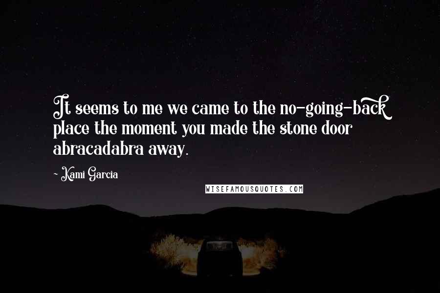 Kami Garcia Quotes: It seems to me we came to the no-going-back place the moment you made the stone door abracadabra away.