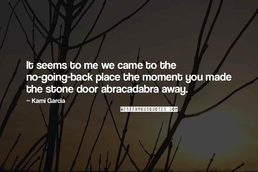 Kami Garcia Quotes: It seems to me we came to the no-going-back place the moment you made the stone door abracadabra away.