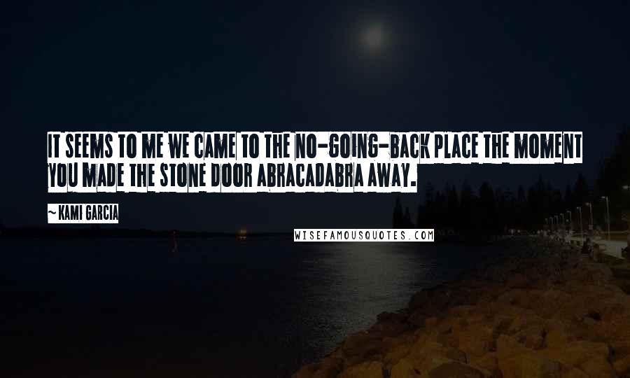 Kami Garcia Quotes: It seems to me we came to the no-going-back place the moment you made the stone door abracadabra away.