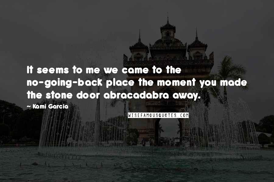 Kami Garcia Quotes: It seems to me we came to the no-going-back place the moment you made the stone door abracadabra away.