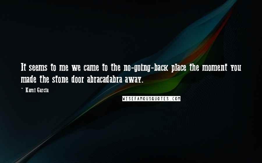 Kami Garcia Quotes: It seems to me we came to the no-going-back place the moment you made the stone door abracadabra away.