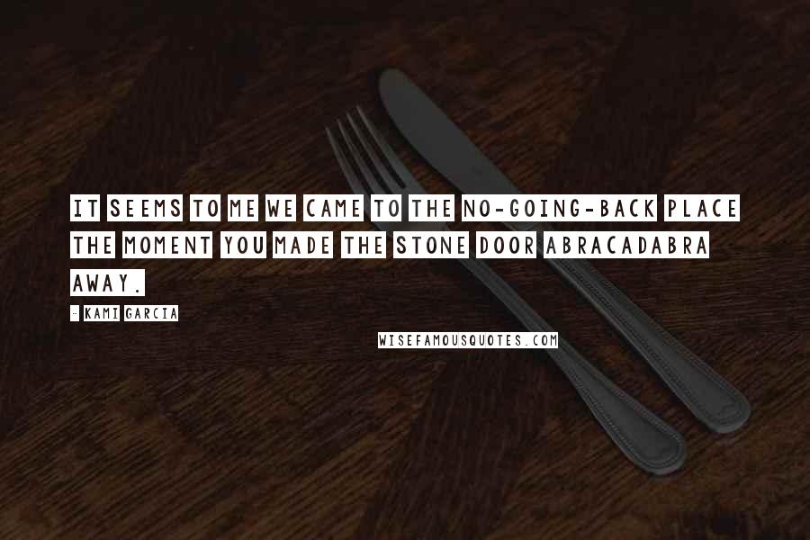 Kami Garcia Quotes: It seems to me we came to the no-going-back place the moment you made the stone door abracadabra away.