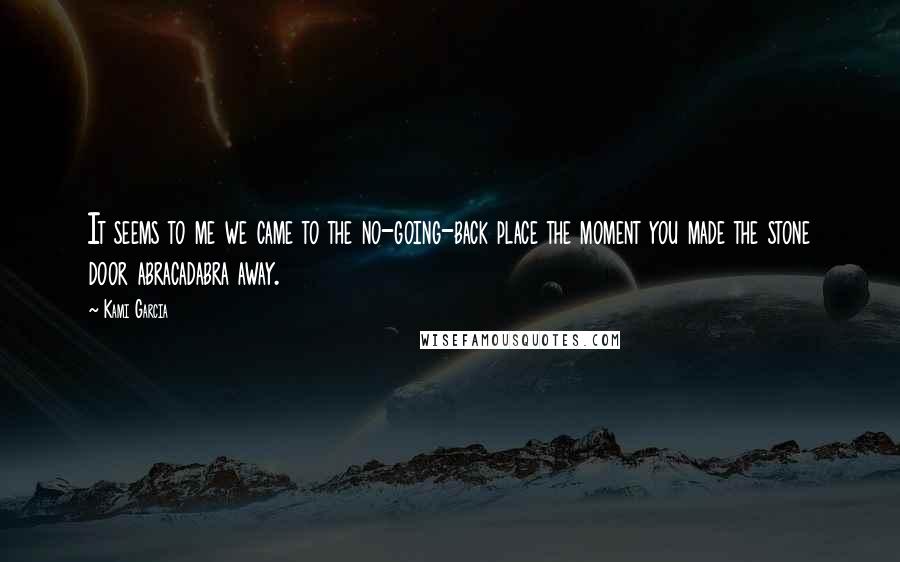 Kami Garcia Quotes: It seems to me we came to the no-going-back place the moment you made the stone door abracadabra away.