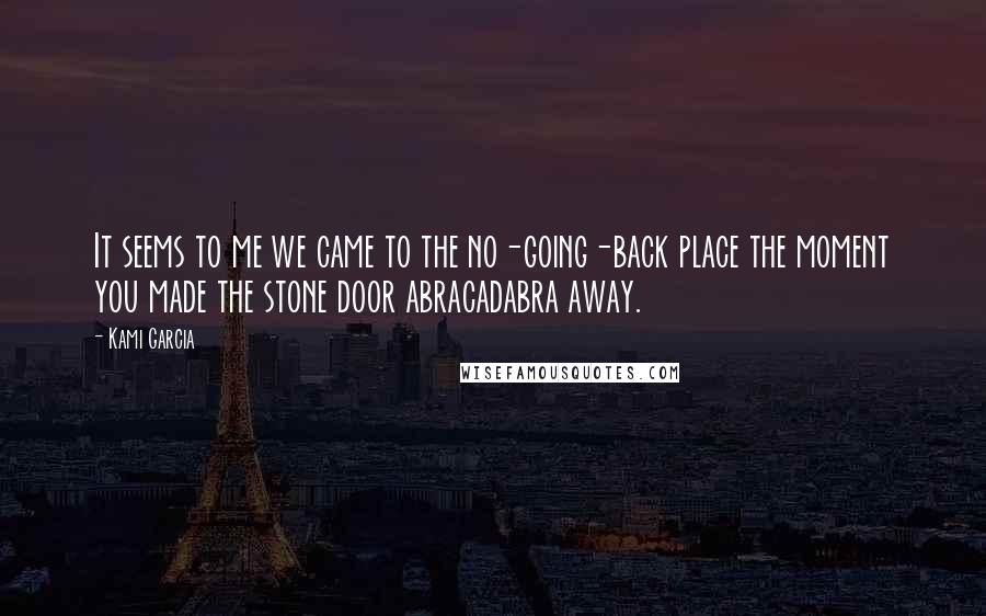 Kami Garcia Quotes: It seems to me we came to the no-going-back place the moment you made the stone door abracadabra away.