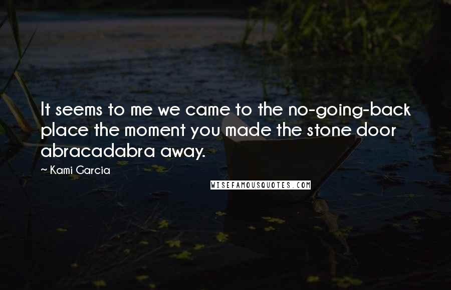 Kami Garcia Quotes: It seems to me we came to the no-going-back place the moment you made the stone door abracadabra away.