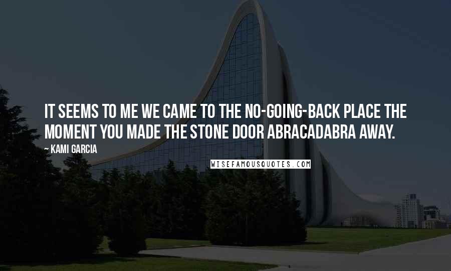 Kami Garcia Quotes: It seems to me we came to the no-going-back place the moment you made the stone door abracadabra away.