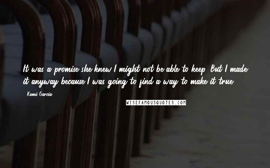 Kami Garcia Quotes: It was a promise she knew I might not be able to keep. But I made it anyway because I was going to find a way to make it true.