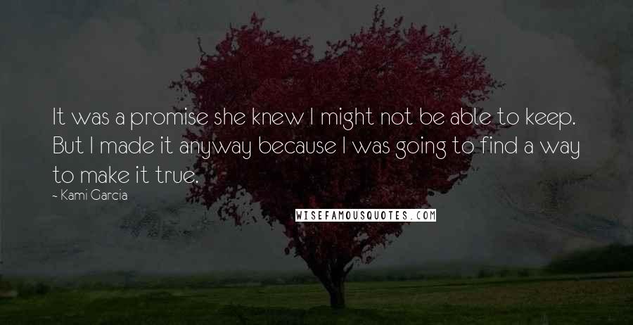 Kami Garcia Quotes: It was a promise she knew I might not be able to keep. But I made it anyway because I was going to find a way to make it true.