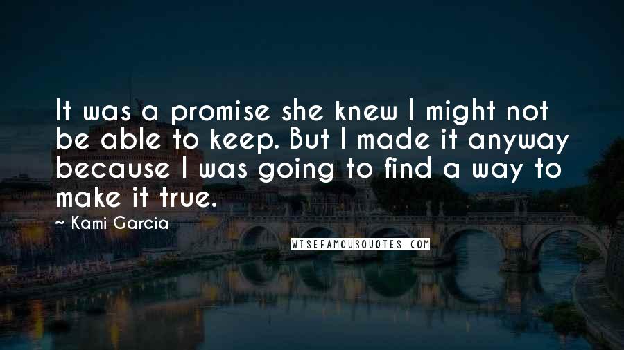 Kami Garcia Quotes: It was a promise she knew I might not be able to keep. But I made it anyway because I was going to find a way to make it true.