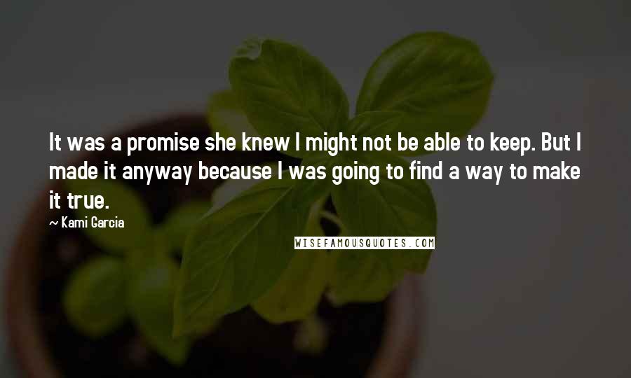 Kami Garcia Quotes: It was a promise she knew I might not be able to keep. But I made it anyway because I was going to find a way to make it true.