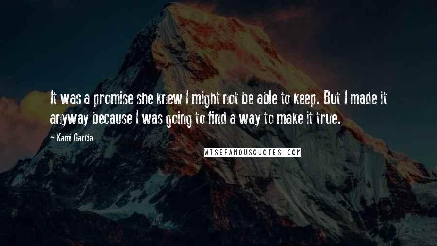 Kami Garcia Quotes: It was a promise she knew I might not be able to keep. But I made it anyway because I was going to find a way to make it true.
