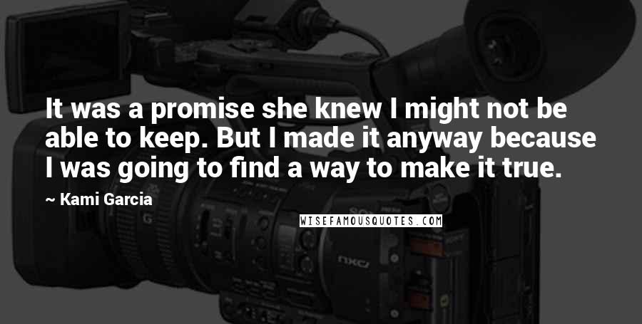 Kami Garcia Quotes: It was a promise she knew I might not be able to keep. But I made it anyway because I was going to find a way to make it true.