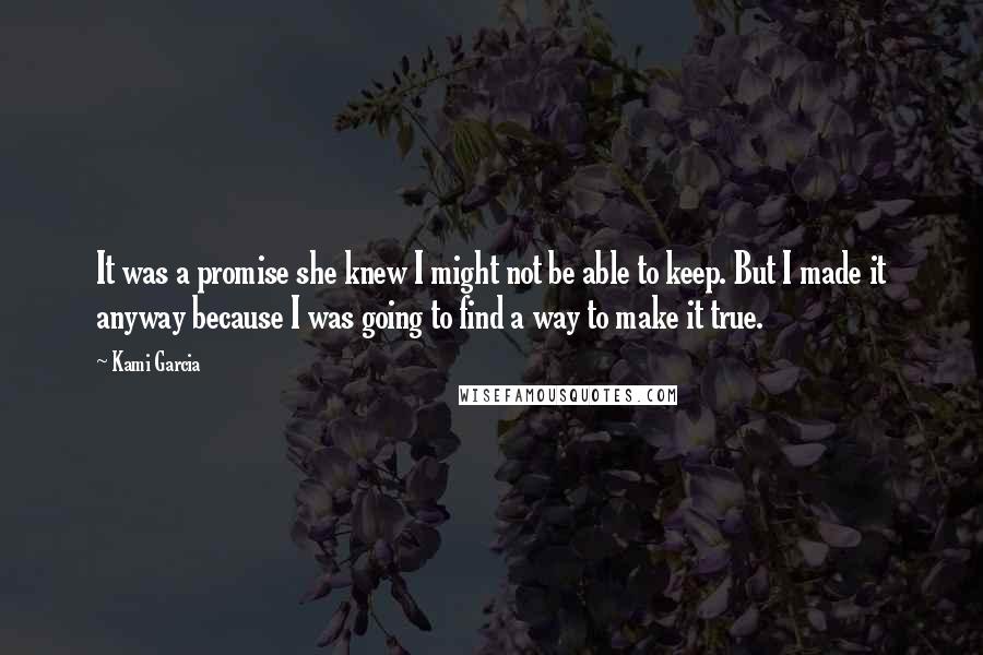 Kami Garcia Quotes: It was a promise she knew I might not be able to keep. But I made it anyway because I was going to find a way to make it true.