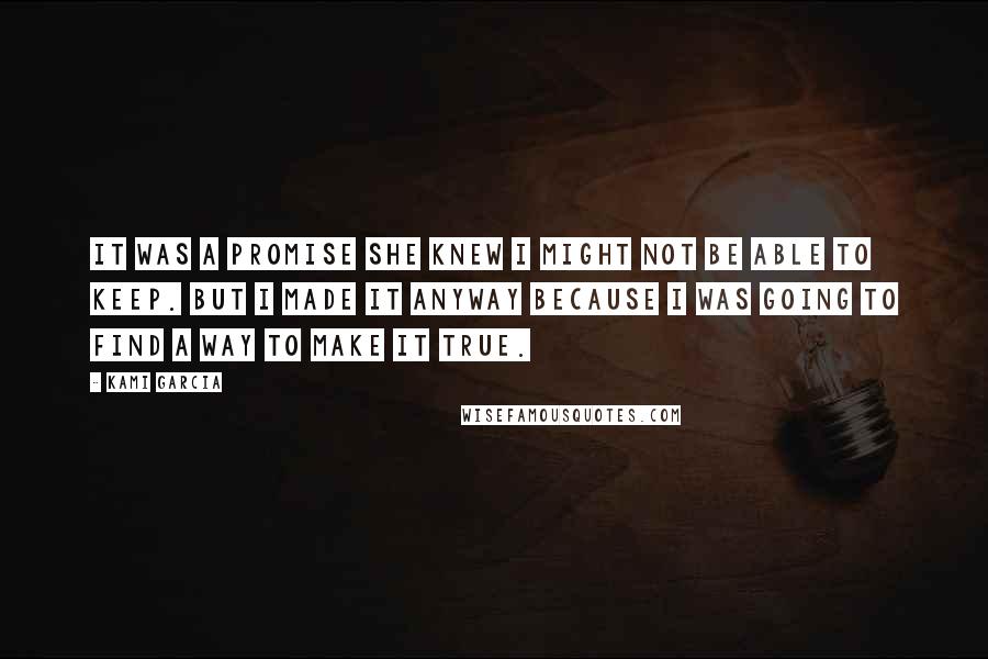 Kami Garcia Quotes: It was a promise she knew I might not be able to keep. But I made it anyway because I was going to find a way to make it true.