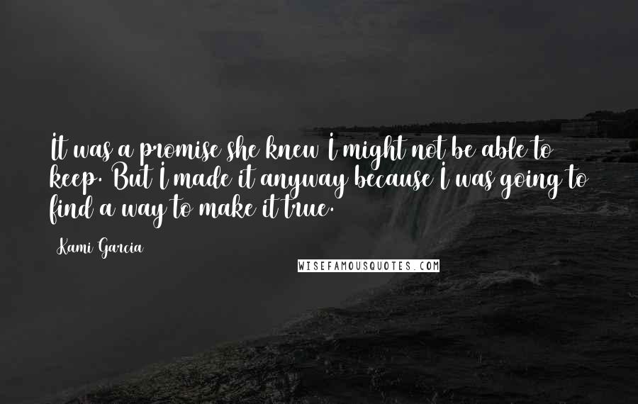 Kami Garcia Quotes: It was a promise she knew I might not be able to keep. But I made it anyway because I was going to find a way to make it true.