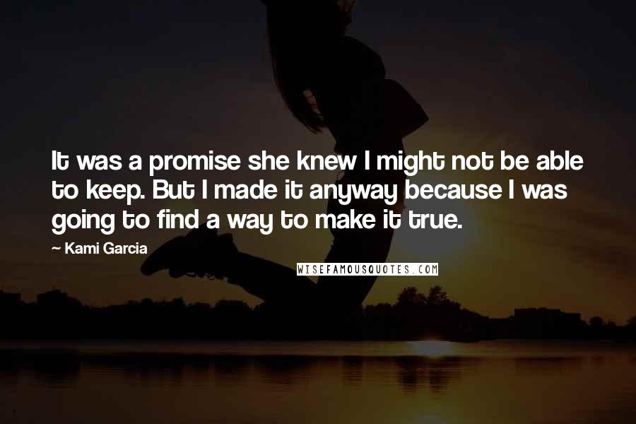 Kami Garcia Quotes: It was a promise she knew I might not be able to keep. But I made it anyway because I was going to find a way to make it true.