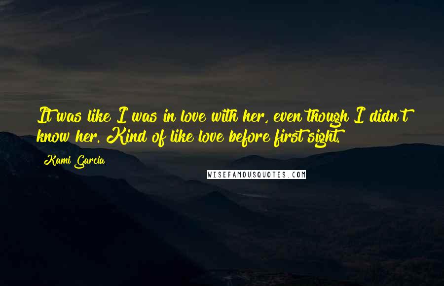 Kami Garcia Quotes: It was like I was in love with her, even though I didn't know her. Kind of like love before first sight.