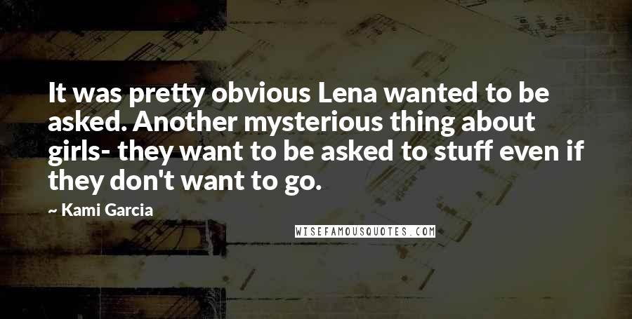Kami Garcia Quotes: It was pretty obvious Lena wanted to be asked. Another mysterious thing about girls- they want to be asked to stuff even if they don't want to go.