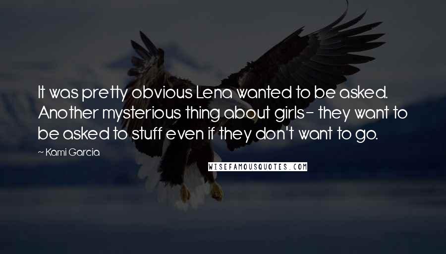 Kami Garcia Quotes: It was pretty obvious Lena wanted to be asked. Another mysterious thing about girls- they want to be asked to stuff even if they don't want to go.