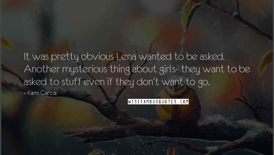 Kami Garcia Quotes: It was pretty obvious Lena wanted to be asked. Another mysterious thing about girls- they want to be asked to stuff even if they don't want to go.
